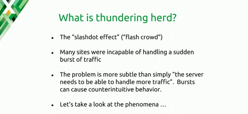 The thundering herd problem develops when a website receives more traffic than it can handle, resulting in errors or even failure to respond to clients [presentation at nginx.conf 2016 by Mike Howsden of PBS about NGINX as a cache server]